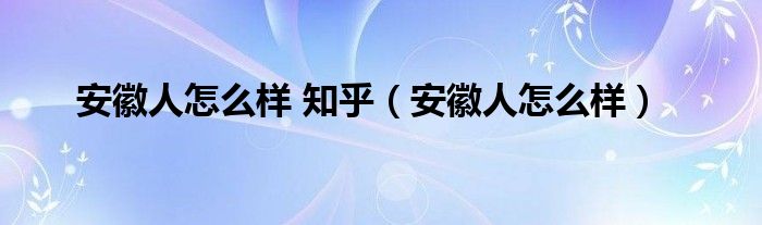 安徽人怎么样 知乎（安徽人怎么样）