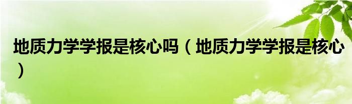 地质力学学报是核心吗（地质力学学报是核心）