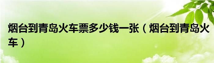 烟台到青岛火车票多少钱一张（烟台到青岛火车）