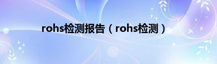 rohs检测报告（rohs检测）