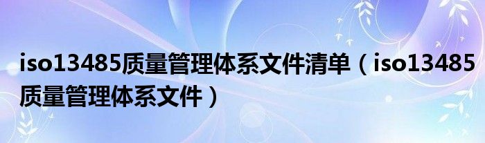 iso13485质量管理体系文件清单（iso13485质量管理体系文件）