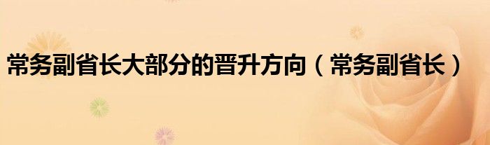 常务副省长大部分的晋升方向（常务副省长）