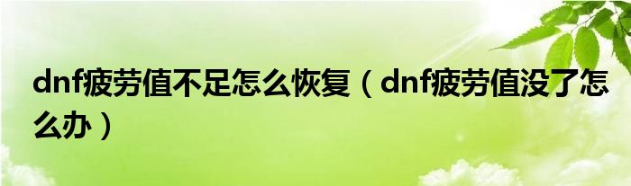 dnf疲劳值不足怎么恢复（dnf疲劳值没了怎么办）