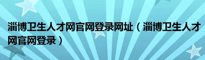 淄博卫生人才网官网登录网址（淄博卫生人才网官网登录）