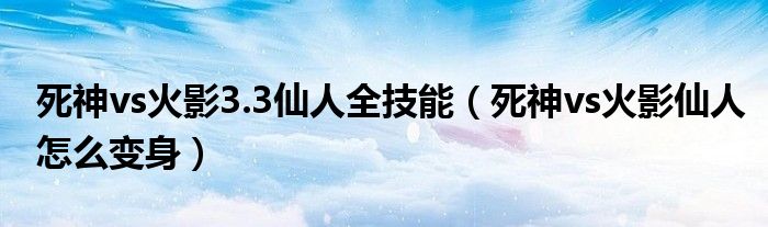 死神vs火影3.3仙人全技能（死神vs火影仙人怎么变身）