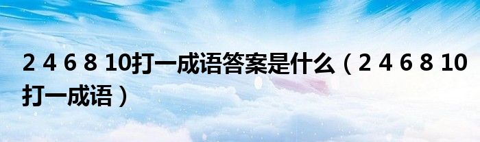 2 4 6 8 10打一成语答案是什么（2 4 6 8 10打一成语）