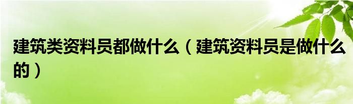 建筑类资料员都做什么（建筑资料员是做什么的）