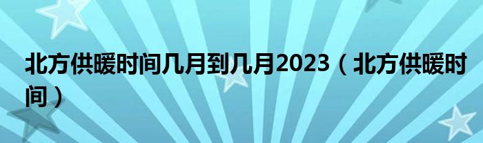 北方供暖时间几月到几月2023（北方供暖时间）