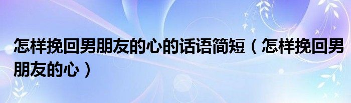 怎样挽回男朋友的心的话语简短（怎样挽回男朋友的心）