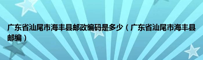 广东省汕尾市海丰县邮政编码是多少（广东省汕尾市海丰县邮编）