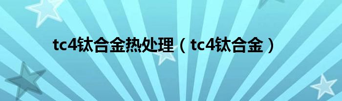 tc4钛合金热处理（tc4钛合金）