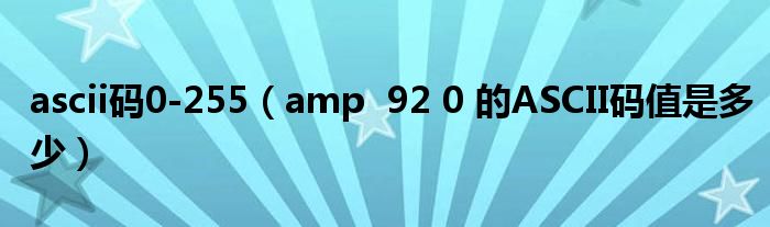 ascii码0-255（amp  92 0 的ASCII码值是多少）