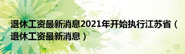 退休工资最新消息2021年开始执行江苏省（退休工资最新消息）