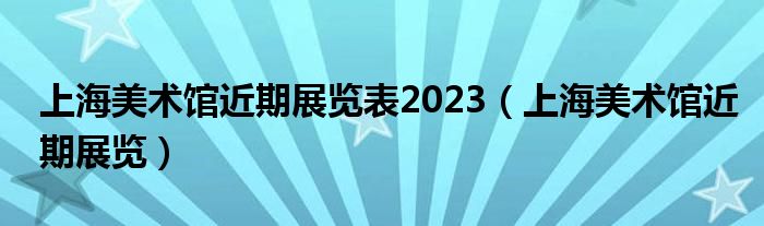 上海美术馆近期展览表2023（上海美术馆近期展览）