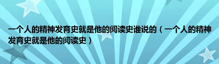 一个人的精神发育史就是他的阅读史谁说的（一个人的精神发育史就是他的阅读史）