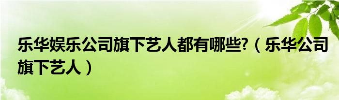 乐华娱乐公司旗下艺人都有哪些?（乐华公司旗下艺人）