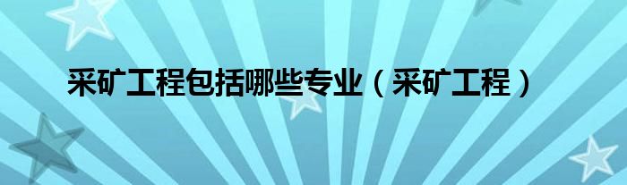 采矿工程包括哪些专业（采矿工程）