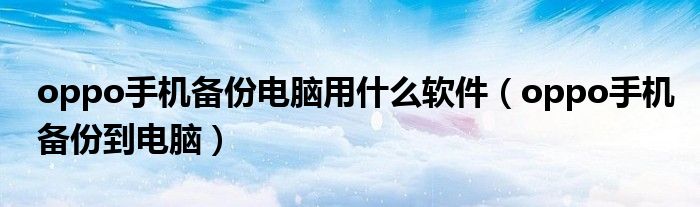 oppo手机备份电脑用什么软件（oppo手机备份到电脑）