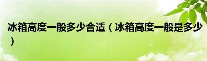 冰箱高度一般多少合适（冰箱高度一般是多少）