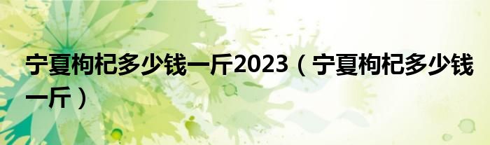 宁夏枸杞多少钱一斤2023（宁夏枸杞多少钱一斤）