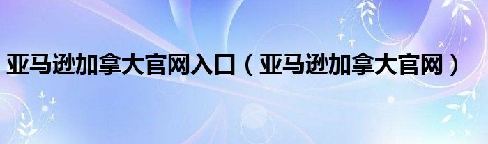 亚马逊加拿大官网入口（亚马逊加拿大官网）