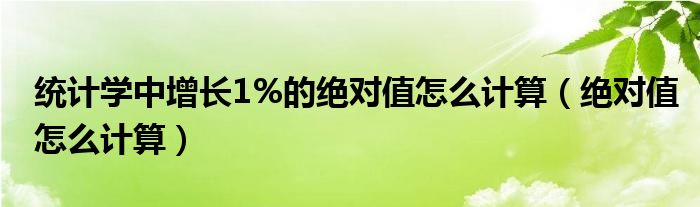 统计学中增长1%的绝对值怎么计算（绝对值怎么计算）