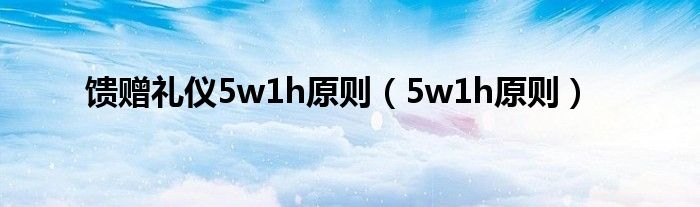 馈赠礼仪5w1h原则（5w1h原则）