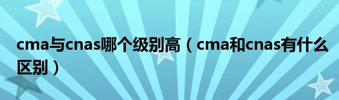 cma与cnas哪个级别高（cma和cnas有什么区别）