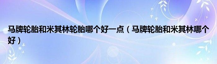 马牌轮胎和米其林轮胎哪个好一点（马牌轮胎和米其林哪个好）