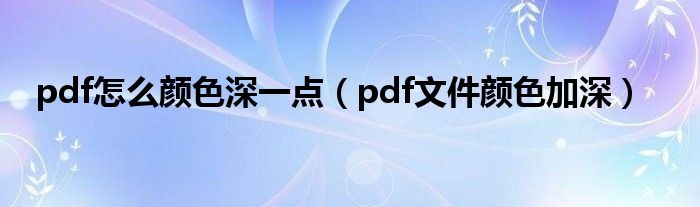 pdf怎么颜色深一点（pdf文件颜色加深）