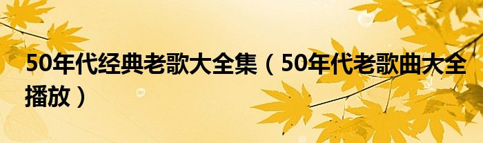 50年代经典老歌大全集（50年代老歌曲大全播放）