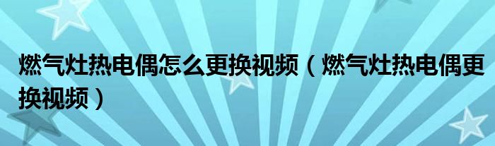 燃气灶热电偶怎么更换视频（燃气灶热电偶更换视频）