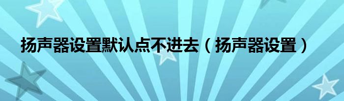 扬声器设置默认点不进去（扬声器设置）