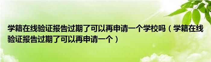 学籍在线验证报告过期了可以再申请一个学校吗（学籍在线验证报告过期了可以再申请一个）