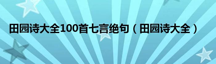 田园诗大全100首七言绝句（田园诗大全）