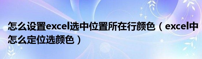 怎么设置excel选中位置所在行颜色（excel中怎么定位选颜色）