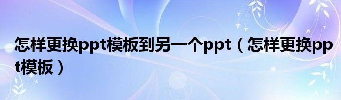 怎样更换ppt模板到另一个ppt（怎样更换ppt模板）