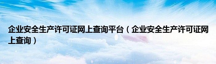 企业安全生产许可证网上查询平台（企业安全生产许可证网上查询）