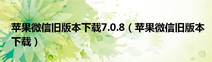 苹果微信旧版本下载7.0.8（苹果微信旧版本下载）