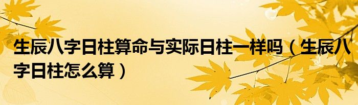 生辰八字日柱算命与实际日柱一样吗（生辰八字日柱怎么算）