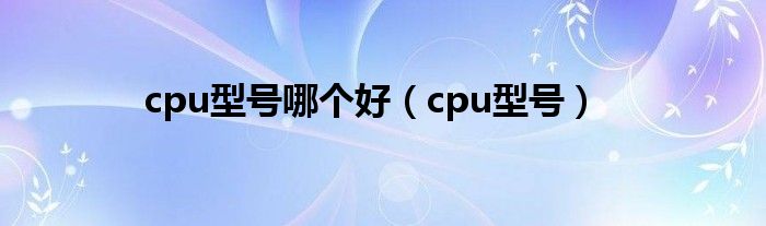 cpu型号哪个好（cpu型号）