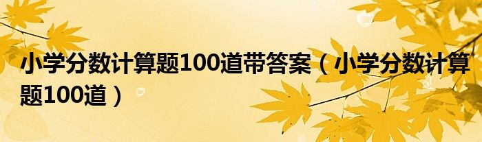 小学分数计算题100道带答案（小学分数计算题100道）