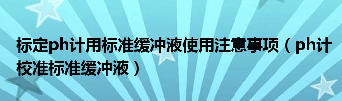 标定ph计用标准缓冲液使用注意事项（ph计校准标准缓冲液）