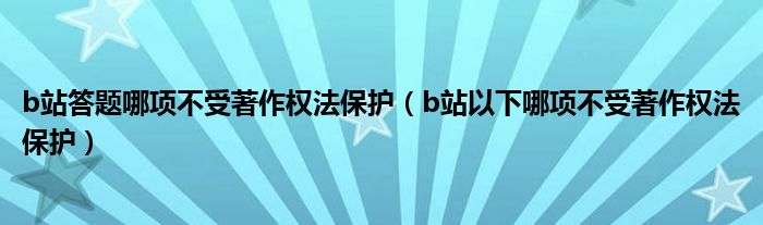 b站答题哪项不受著作权法保护（b站以下哪项不受著作权法保护）