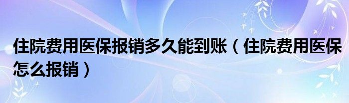 住院费用医保报销多久能到账（住院费用医保怎么报销）