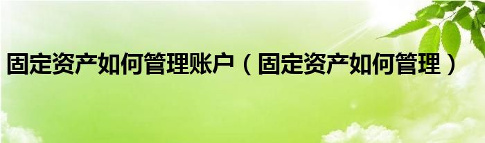 固定资产如何管理账户（固定资产如何管理）