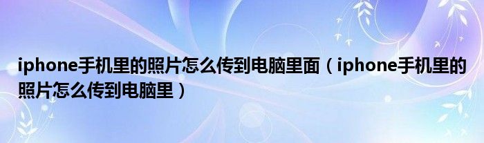 iphone手机里的照片怎么传到电脑里面（iphone手机里的照片怎么传到电脑里）