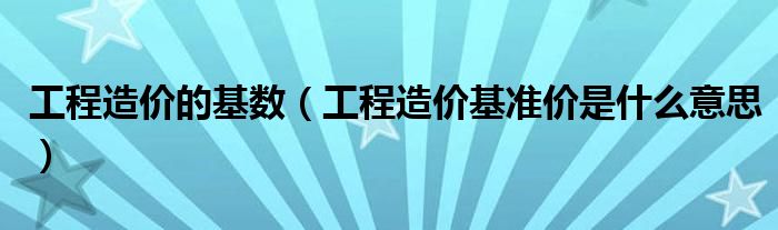 工程造价的基数（工程造价基准价是什么意思）