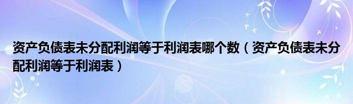 资产负债表未分配利润等于利润表哪个数（资产负债表未分配利润等于利润表）