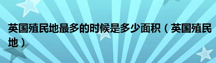 英国殖民地最多的时候是多少面积（英国殖民地）